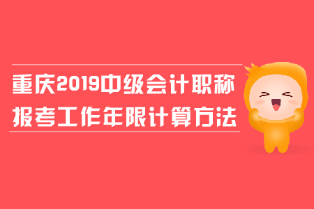 重慶2019年中級會計職稱報考工作年限計算方法是什么？