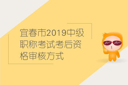 宜春市2019年中級會計職稱考試考后資格審核方式，速來圍觀！
