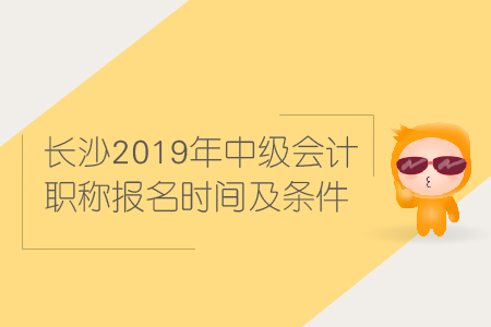 長沙2019年中級(jí)會(huì)計(jì)職稱報(bào)名時(shí)間及條件是什么？
