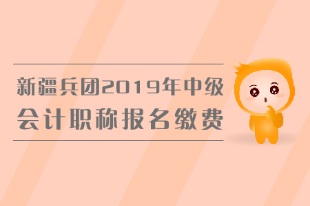新疆兵團2019年中級會計職稱報名繳費金額是多少？