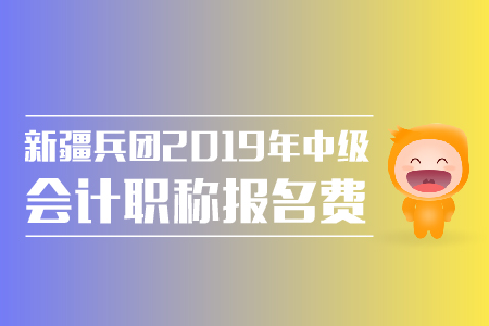 新疆兵團(tuán)2019年中級(jí)會(huì)計(jì)職稱報(bào)名費(fèi)金額是多少？