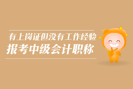 有上崗證但沒有工作經(jīng)驗報考中級會計職稱，可以嗎？
