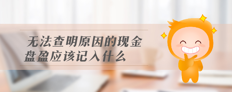 無法查明原因的現(xiàn)金盤盈應(yīng)該記入什么
