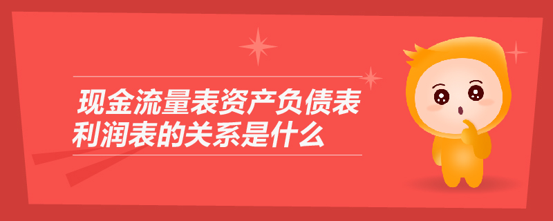 現(xiàn)金流量表資產(chǎn)負(fù)債表利潤表的關(guān)系是什么