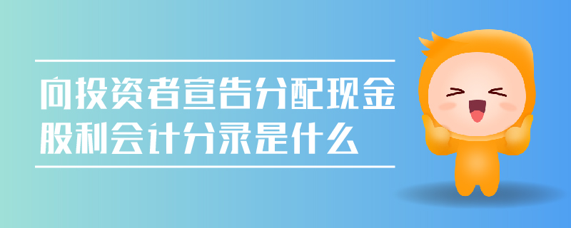 向投資者宣告分配現(xiàn)金股利會計分錄是什么
