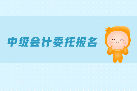 中級會計(jì)委托報(bào)名可行嗎？報(bào)名時間是什么？