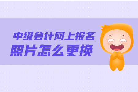 中級(jí)會(huì)計(jì)網(wǎng)上報(bào)名照片怎么更換？照片要求是什么？