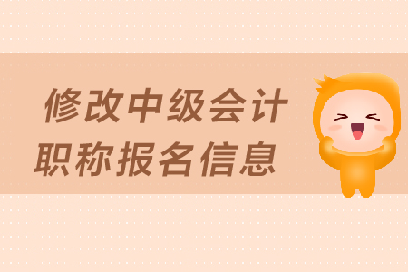 如何修改中級會計(jì)職稱報(bào)名信息？填寫有哪些注意事項(xiàng)？