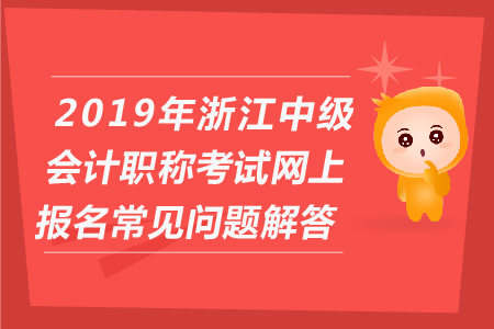 2019年浙江中級(jí)會(huì)計(jì)職稱(chēng)考試網(wǎng)上報(bào)名常見(jiàn)問(wèn)題解答