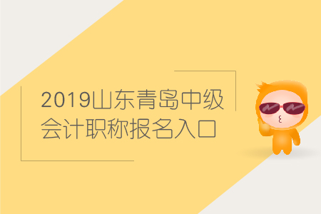 2019年山東青島中級會計職稱報名入口何時關(guān)閉？