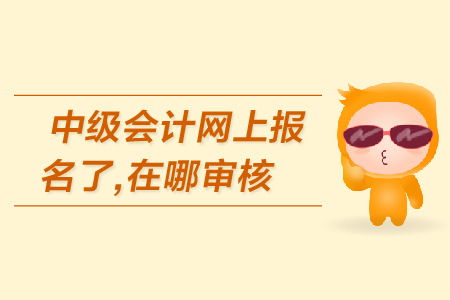 中級(jí)會(huì)計(jì)網(wǎng)上報(bào)名了，在哪審核報(bào)名資格？