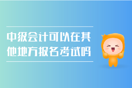 中級會計(jì)可以在其他地方報(bào)名考試嗎？
