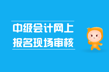 中級會計網(wǎng)上報名現(xiàn)場審核是怎么回事？