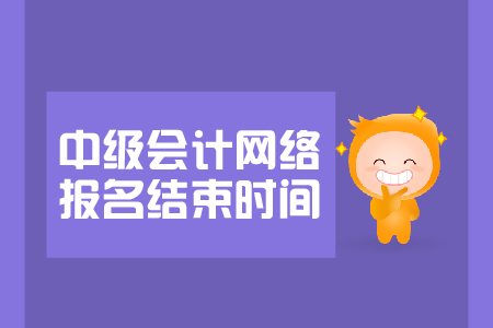 中級會計網(wǎng)絡(luò)報名結(jié)束時間是哪天？