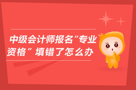 中級(jí)會(huì)計(jì)師報(bào)名“專(zhuān)業(yè)資格”填錯(cuò)了怎么辦？