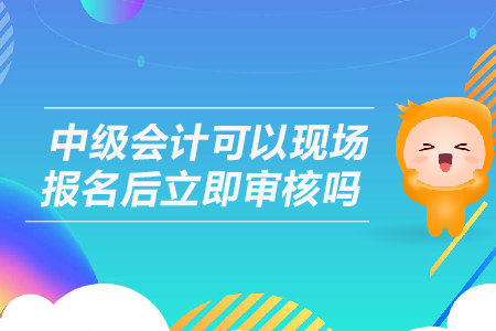 中級(jí)會(huì)計(jì)可以現(xiàn)場(chǎng)報(bào)名后立即審核嗎？