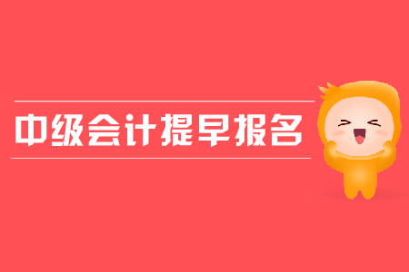 中級會計提早報名是怎么回事？