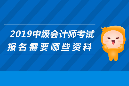 2019年中級(jí)會(huì)計(jì)師考試報(bào)名需要哪些資料？