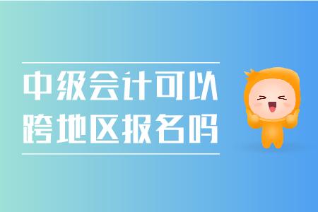 中級(jí)會(huì)計(jì)可以跨地區(qū)報(bào)名嗎？