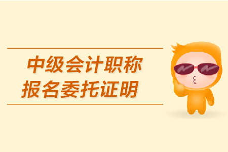 中級會計職稱報名委托證明怎么開？