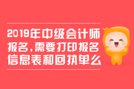 2019年中級會計(jì)師報(bào)名，需要打印報(bào)名信息表和回執(zhí)單么