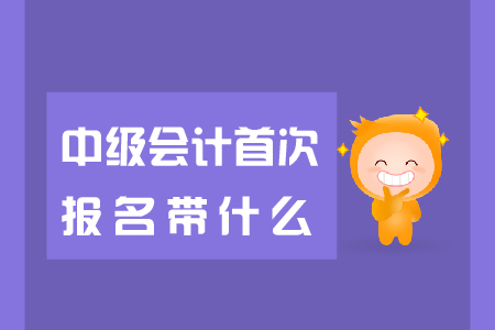 中級會計首次報名帶什么報名資料？