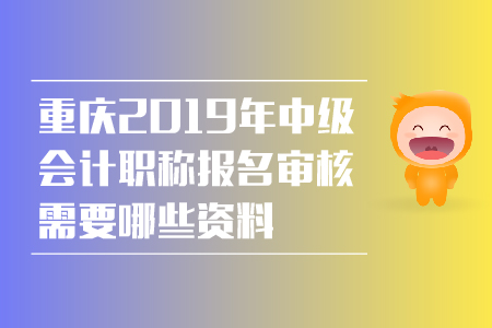 重慶2019年中級會計職稱報名審核需要哪些資料？
