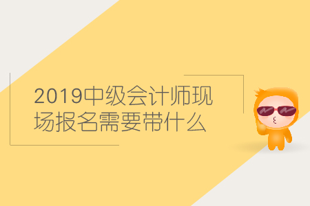 2019中級(jí)會(huì)計(jì)師現(xiàn)場(chǎng)報(bào)名需要帶什么材料？