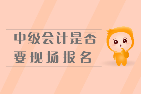 中級(jí)會(huì)計(jì)是否要現(xiàn)場(chǎng)報(bào)名？