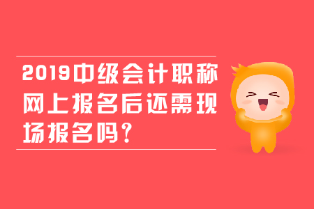 2019年中級會計(jì)職稱網(wǎng)上報(bào)名后還需現(xiàn)場報(bào)名嗎？