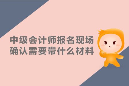 中級會計師報名現(xiàn)場確認需要帶什么材料？