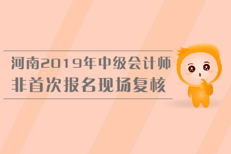 河南2019年中級會計師非首次報名現(xiàn)場復核，你了解嗎
