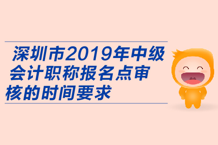 深圳市2019年中級會計(jì)職稱報(bào)名點(diǎn)審核的時(shí)間要求有哪些？