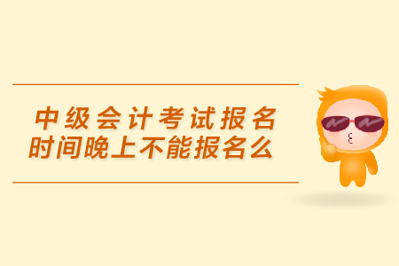 中級(jí)會(huì)計(jì)考試報(bào)名時(shí)間晚上不能報(bào)名么？