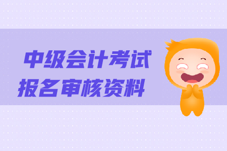 中級(jí)會(huì)計(jì)考試報(bào)名審核資料都有哪些？