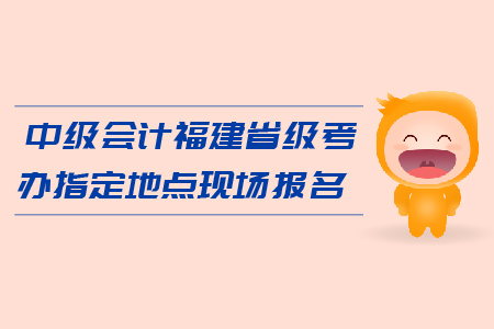中級(jí)會(huì)計(jì)福建省級(jí)考辦指定地點(diǎn)現(xiàn)場(chǎng)報(bào)名在哪里？