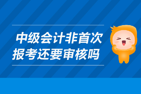 中級(jí)會(huì)計(jì)非首次報(bào)名需要現(xiàn)場(chǎng)審核嗎？