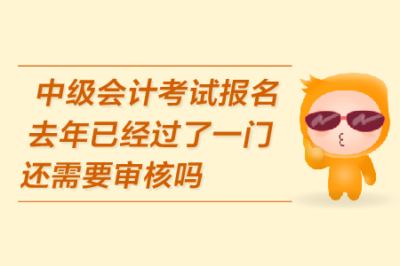 中級會計考試報名去年已經(jīng)過了一門還需要審核嗎？