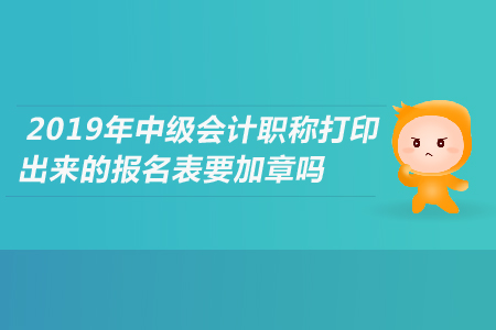 2019年中級(jí)會(huì)計(jì)職稱打印出來(lái)的報(bào)名表要加章嗎？