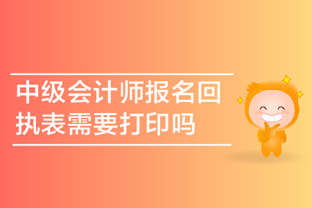中級(jí)會(huì)計(jì)師報(bào)名回執(zhí)表需要打印嗎？