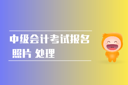 2019年中級(jí)會(huì)計(jì)職稱網(wǎng)上報(bào)名照片如何處理？