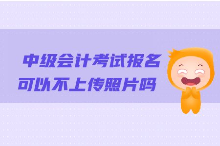 中級會計考試報名可以不上傳照片嗎？