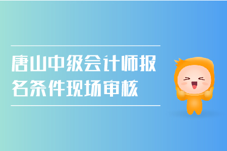 唐山中級會計師報名條件現場審核需要嗎？