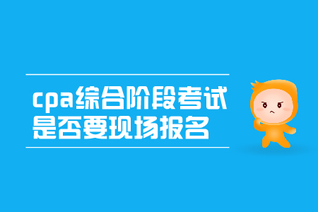 2019年cpa綜合階段考試是否要現(xiàn)場(chǎng)報(bào)名呢？