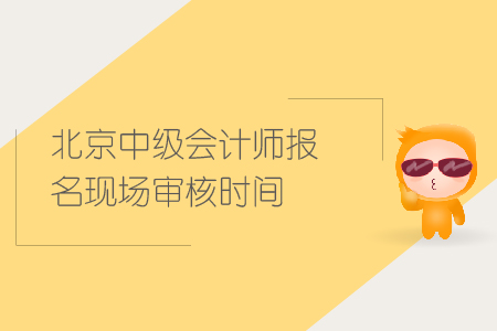 北京中級會計師報名現(xiàn)場審核時間是什么時候？