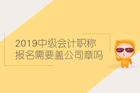 2019中級會計職稱報名需要蓋公司章嗎？