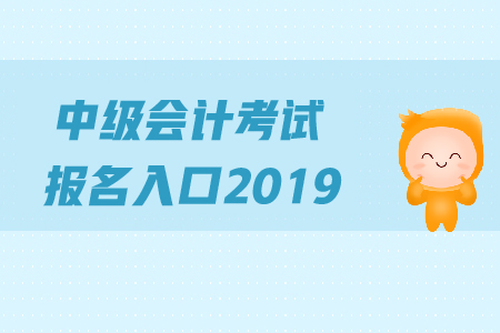 中級(jí)會(huì)計(jì)考試報(bào)名入口2019年何時(shí)關(guān)閉？