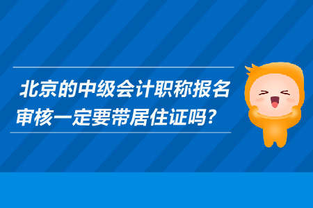 北京的中級(jí)會(huì)計(jì)職稱報(bào)名審核一定要帶居住證嗎？