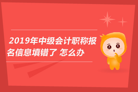 2019年中級會計職稱報名信息填錯了怎么辦？