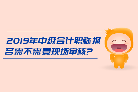 2019年中級(jí)會(huì)計(jì)職稱報(bào)名需不需要現(xiàn)場(chǎng)審核？
